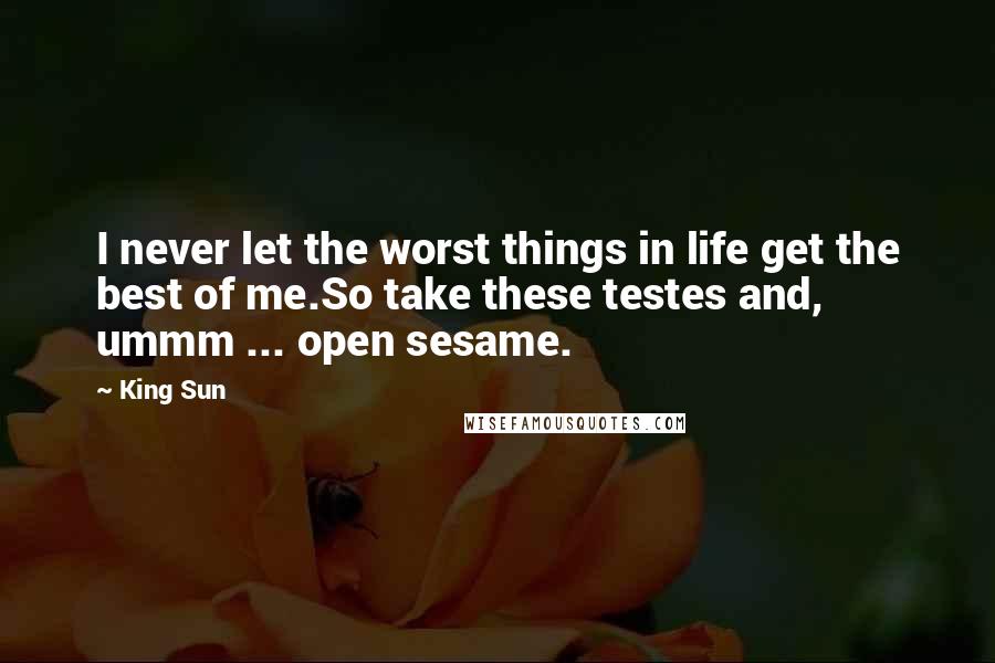 King Sun Quotes: I never let the worst things in life get the best of me.So take these testes and, ummm ... open sesame.