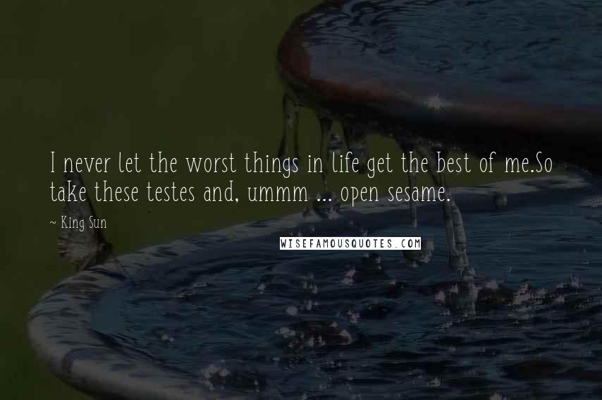 King Sun Quotes: I never let the worst things in life get the best of me.So take these testes and, ummm ... open sesame.