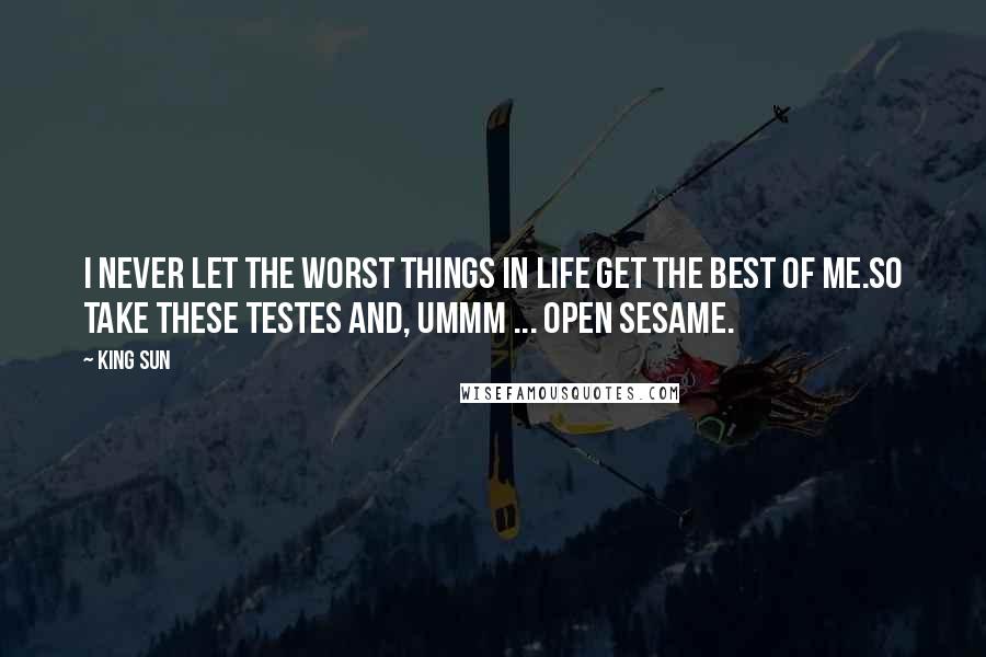 King Sun Quotes: I never let the worst things in life get the best of me.So take these testes and, ummm ... open sesame.