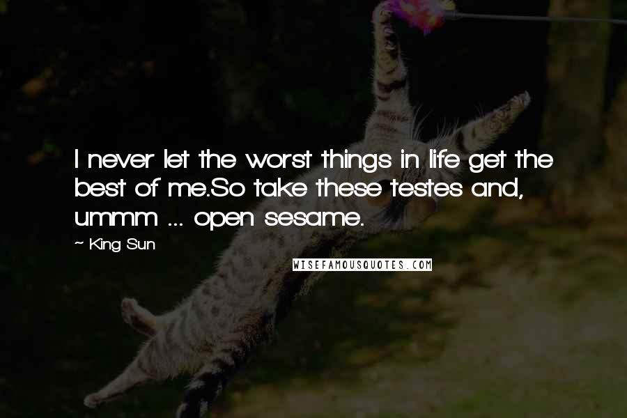 King Sun Quotes: I never let the worst things in life get the best of me.So take these testes and, ummm ... open sesame.