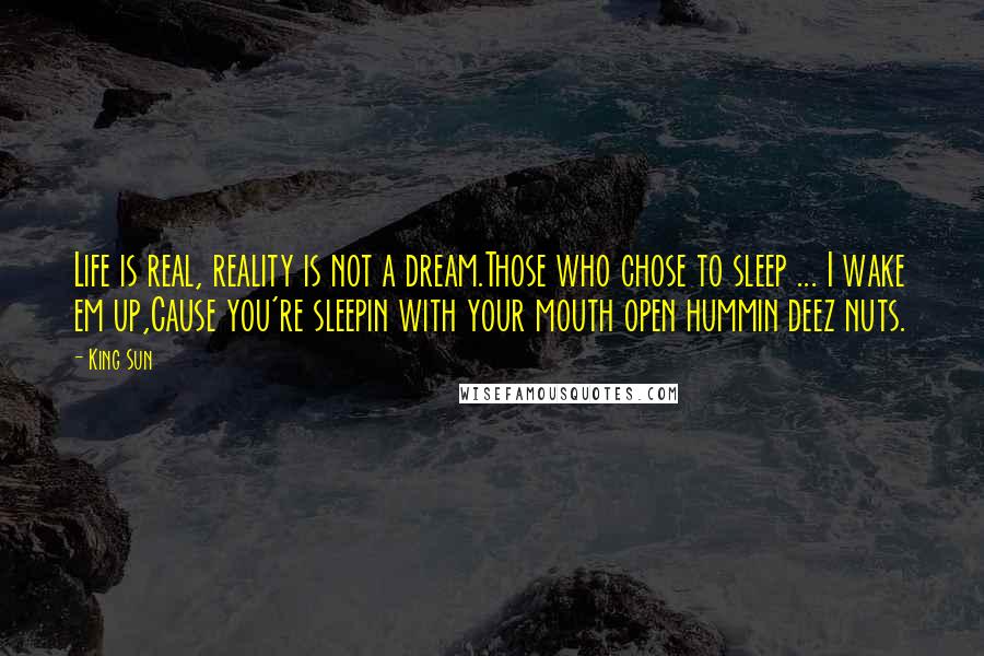 King Sun Quotes: Life is real, reality is not a dream.Those who chose to sleep ... I wake em up,Cause you're sleepin with your mouth open hummin deez nuts.