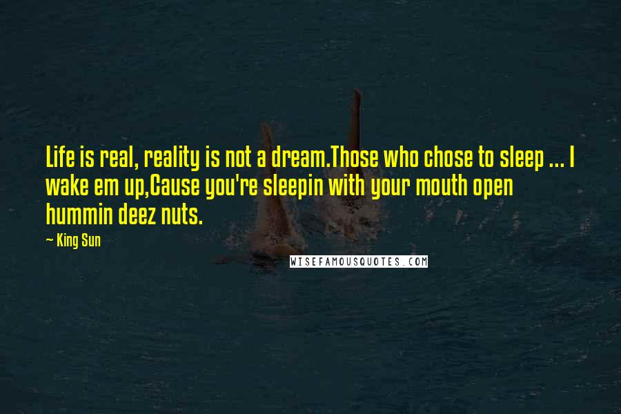 King Sun Quotes: Life is real, reality is not a dream.Those who chose to sleep ... I wake em up,Cause you're sleepin with your mouth open hummin deez nuts.
