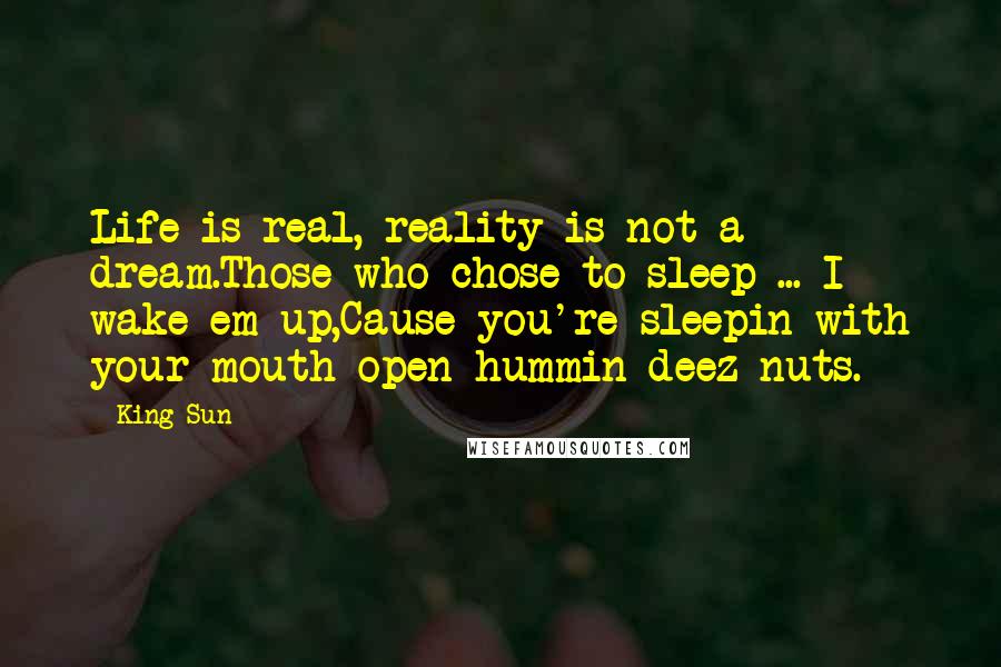 King Sun Quotes: Life is real, reality is not a dream.Those who chose to sleep ... I wake em up,Cause you're sleepin with your mouth open hummin deez nuts.