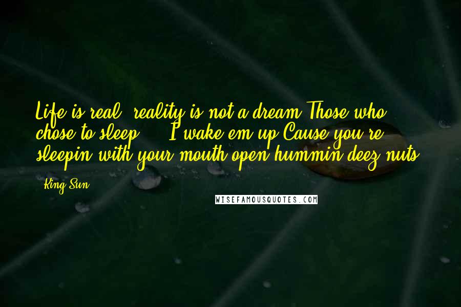 King Sun Quotes: Life is real, reality is not a dream.Those who chose to sleep ... I wake em up,Cause you're sleepin with your mouth open hummin deez nuts.