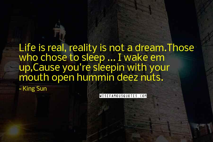 King Sun Quotes: Life is real, reality is not a dream.Those who chose to sleep ... I wake em up,Cause you're sleepin with your mouth open hummin deez nuts.