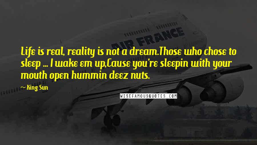 King Sun Quotes: Life is real, reality is not a dream.Those who chose to sleep ... I wake em up,Cause you're sleepin with your mouth open hummin deez nuts.