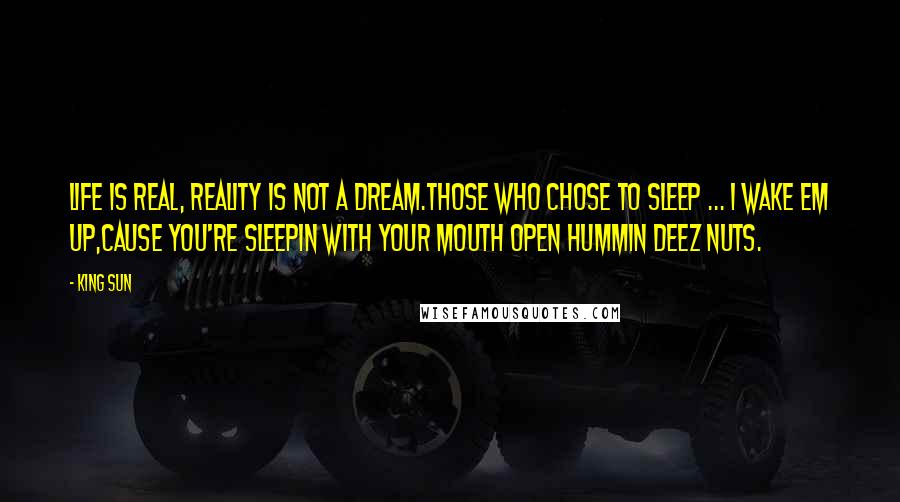 King Sun Quotes: Life is real, reality is not a dream.Those who chose to sleep ... I wake em up,Cause you're sleepin with your mouth open hummin deez nuts.