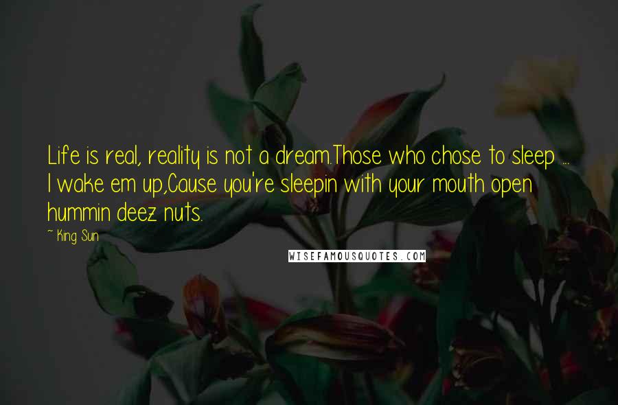 King Sun Quotes: Life is real, reality is not a dream.Those who chose to sleep ... I wake em up,Cause you're sleepin with your mouth open hummin deez nuts.