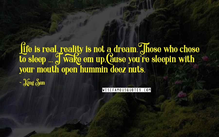 King Sun Quotes: Life is real, reality is not a dream.Those who chose to sleep ... I wake em up,Cause you're sleepin with your mouth open hummin deez nuts.