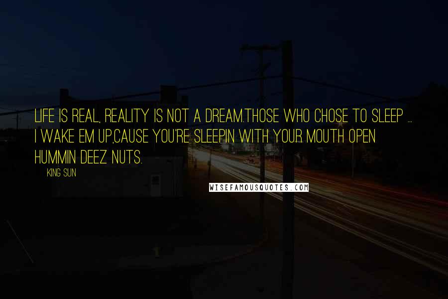 King Sun Quotes: Life is real, reality is not a dream.Those who chose to sleep ... I wake em up,Cause you're sleepin with your mouth open hummin deez nuts.