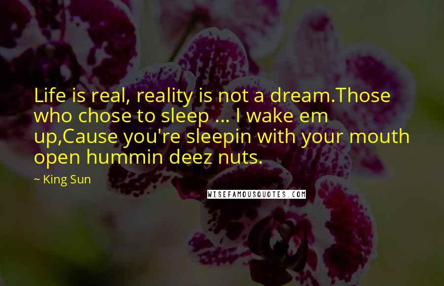 King Sun Quotes: Life is real, reality is not a dream.Those who chose to sleep ... I wake em up,Cause you're sleepin with your mouth open hummin deez nuts.