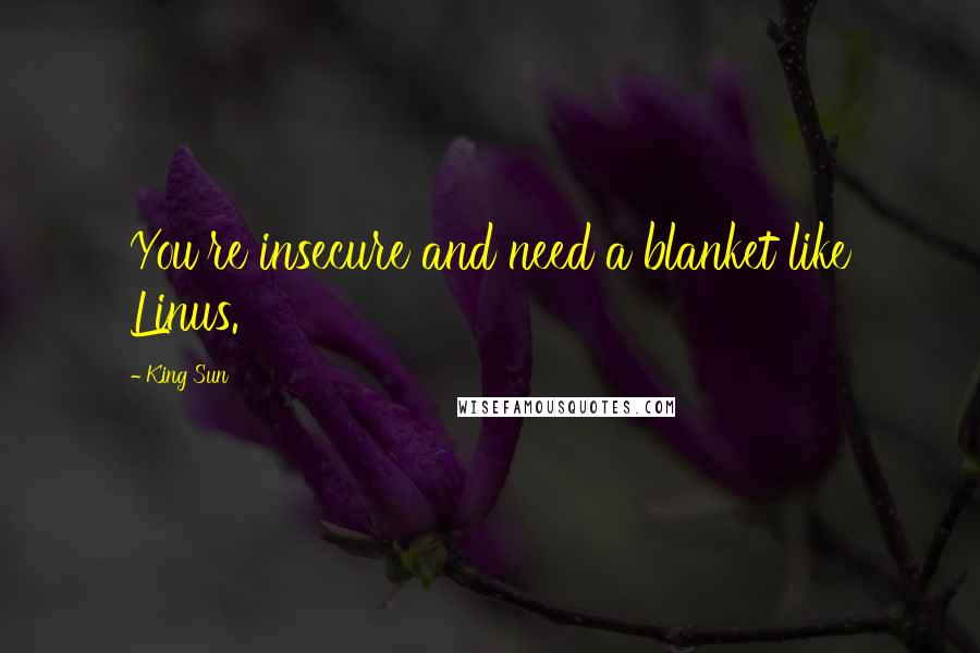 King Sun Quotes: You're insecure and need a blanket like Linus.