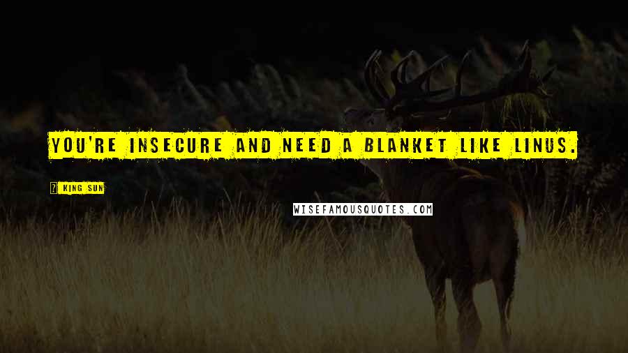 King Sun Quotes: You're insecure and need a blanket like Linus.
