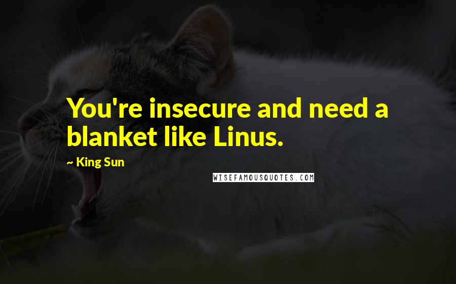 King Sun Quotes: You're insecure and need a blanket like Linus.