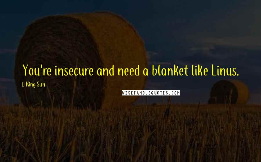 King Sun Quotes: You're insecure and need a blanket like Linus.