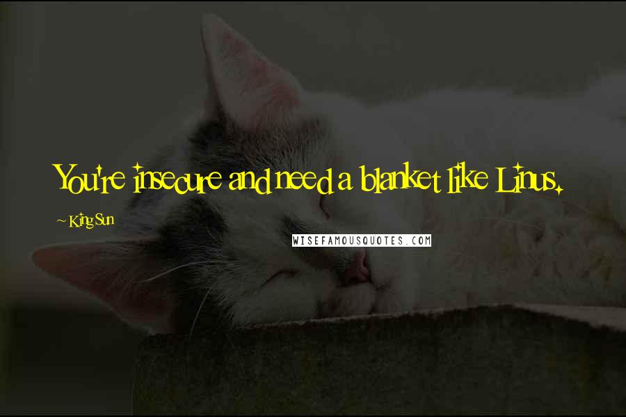King Sun Quotes: You're insecure and need a blanket like Linus.