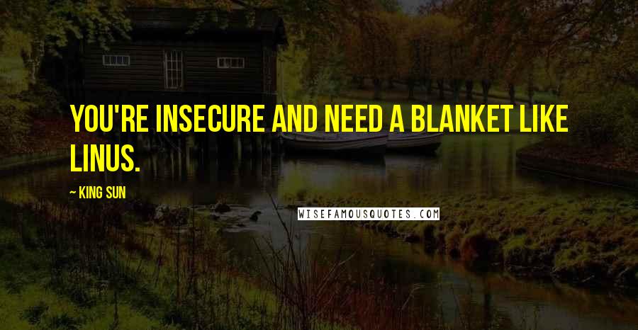 King Sun Quotes: You're insecure and need a blanket like Linus.