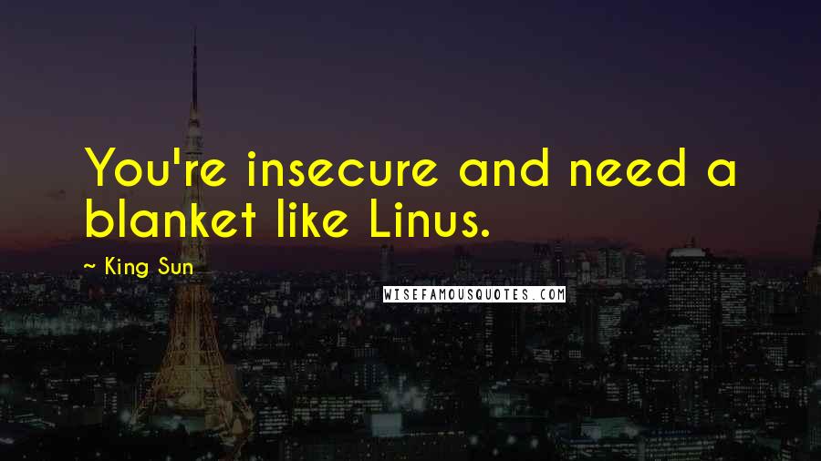 King Sun Quotes: You're insecure and need a blanket like Linus.