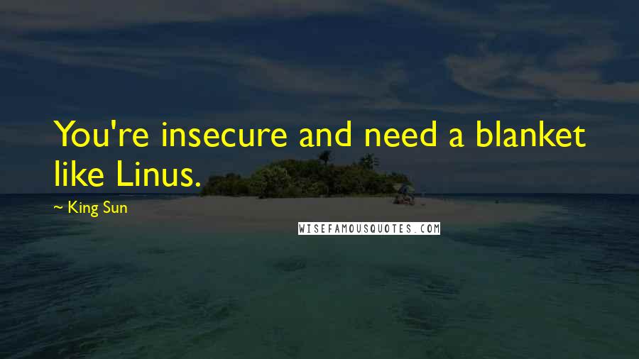 King Sun Quotes: You're insecure and need a blanket like Linus.