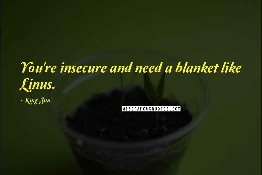 King Sun Quotes: You're insecure and need a blanket like Linus.