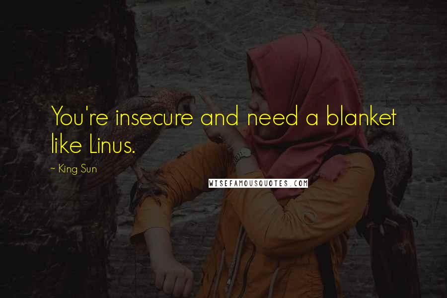 King Sun Quotes: You're insecure and need a blanket like Linus.
