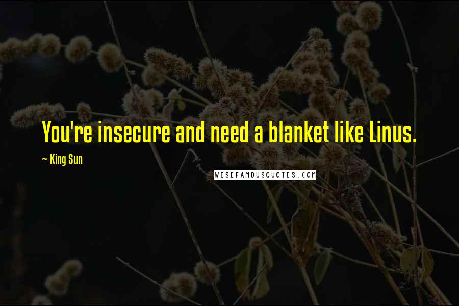 King Sun Quotes: You're insecure and need a blanket like Linus.