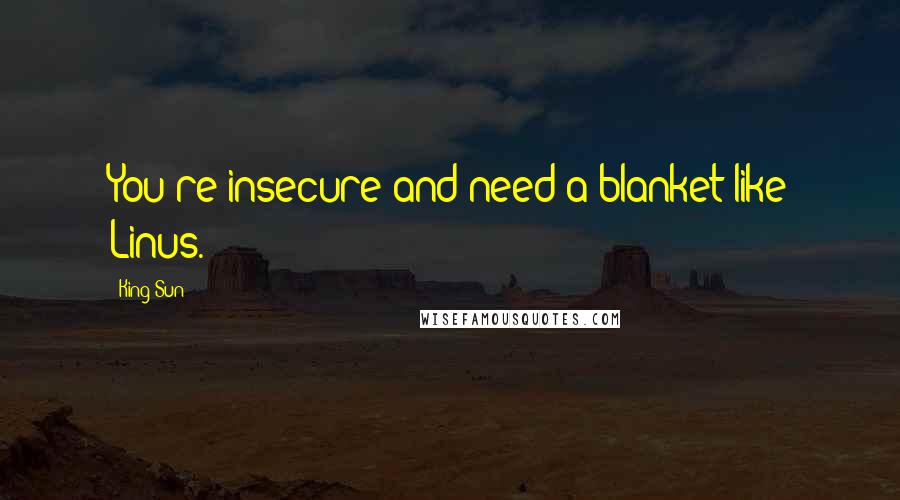 King Sun Quotes: You're insecure and need a blanket like Linus.