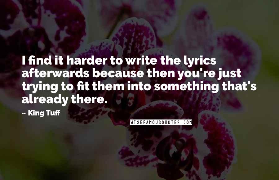 King Tuff Quotes: I find it harder to write the lyrics afterwards because then you're just trying to fit them into something that's already there.