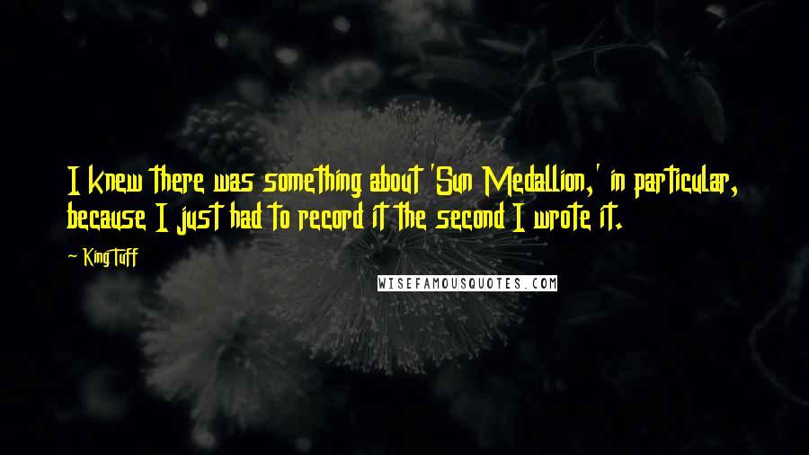 King Tuff Quotes: I knew there was something about 'Sun Medallion,' in particular, because I just had to record it the second I wrote it.