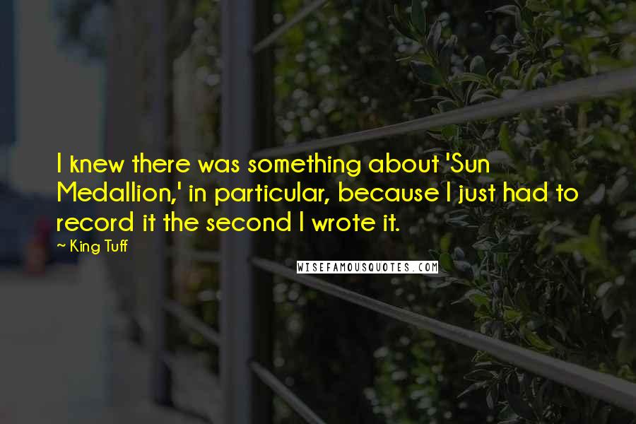 King Tuff Quotes: I knew there was something about 'Sun Medallion,' in particular, because I just had to record it the second I wrote it.