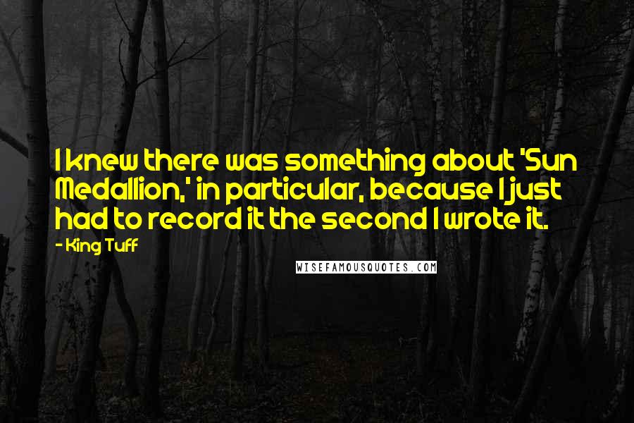 King Tuff Quotes: I knew there was something about 'Sun Medallion,' in particular, because I just had to record it the second I wrote it.