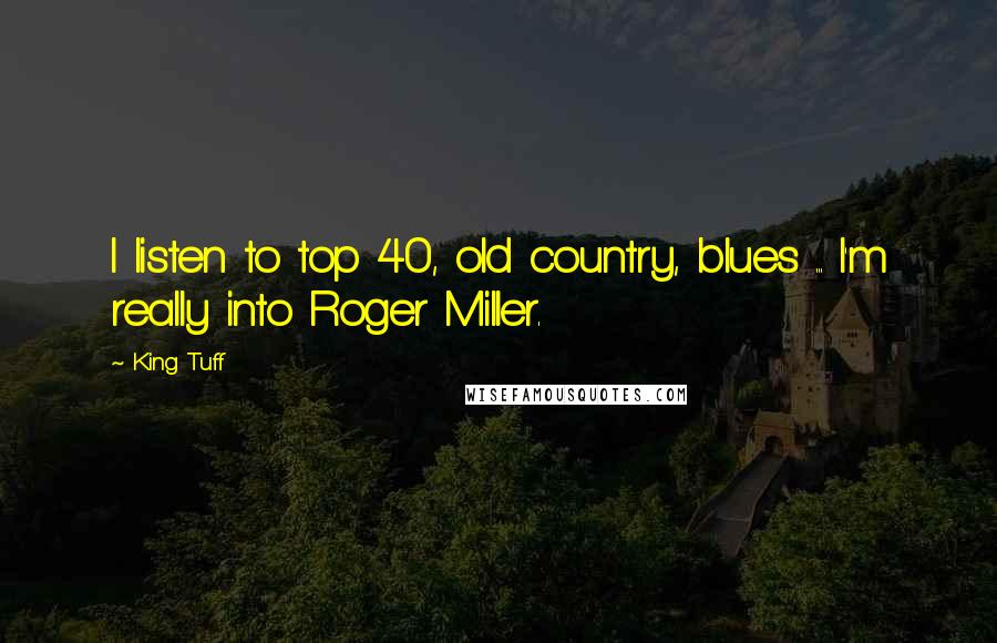 King Tuff Quotes: I listen to top 40, old country, blues ... I'm really into Roger Miller.