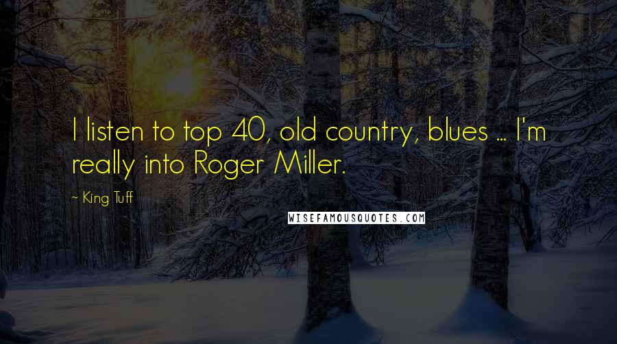 King Tuff Quotes: I listen to top 40, old country, blues ... I'm really into Roger Miller.