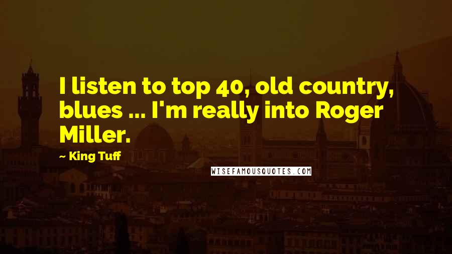 King Tuff Quotes: I listen to top 40, old country, blues ... I'm really into Roger Miller.
