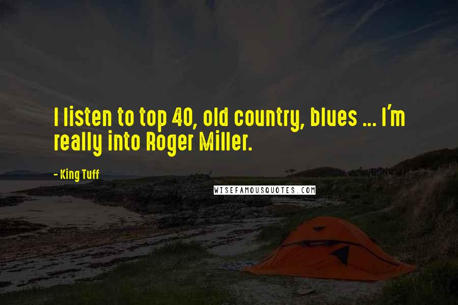 King Tuff Quotes: I listen to top 40, old country, blues ... I'm really into Roger Miller.