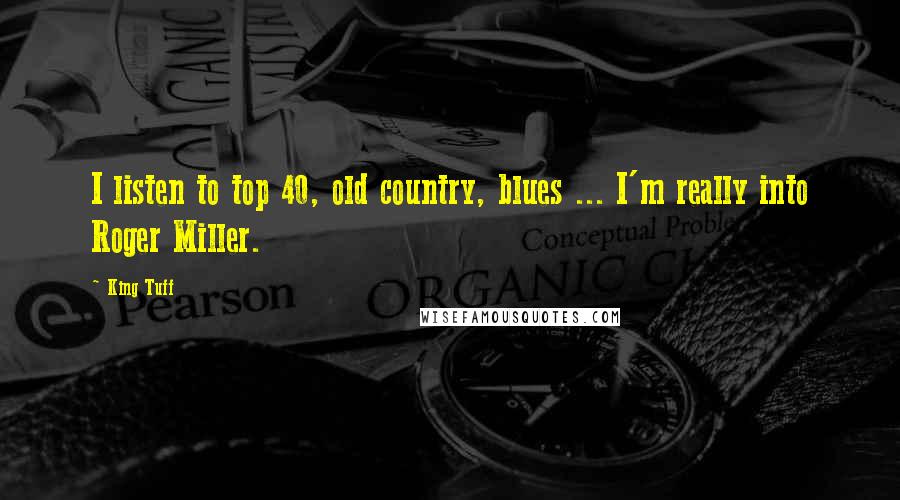 King Tuff Quotes: I listen to top 40, old country, blues ... I'm really into Roger Miller.