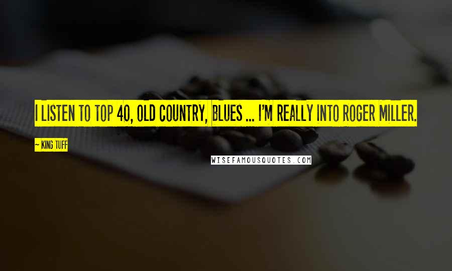 King Tuff Quotes: I listen to top 40, old country, blues ... I'm really into Roger Miller.