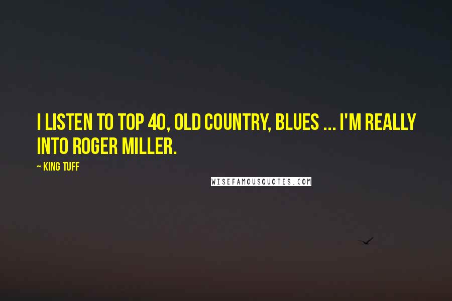King Tuff Quotes: I listen to top 40, old country, blues ... I'm really into Roger Miller.