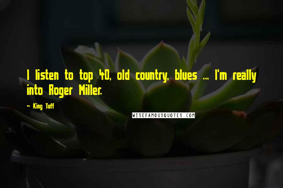 King Tuff Quotes: I listen to top 40, old country, blues ... I'm really into Roger Miller.