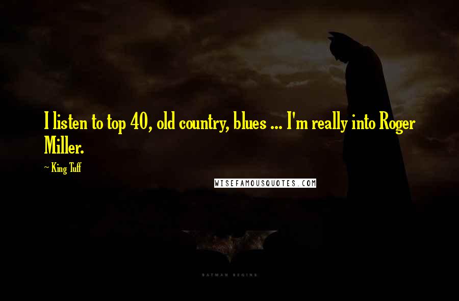 King Tuff Quotes: I listen to top 40, old country, blues ... I'm really into Roger Miller.