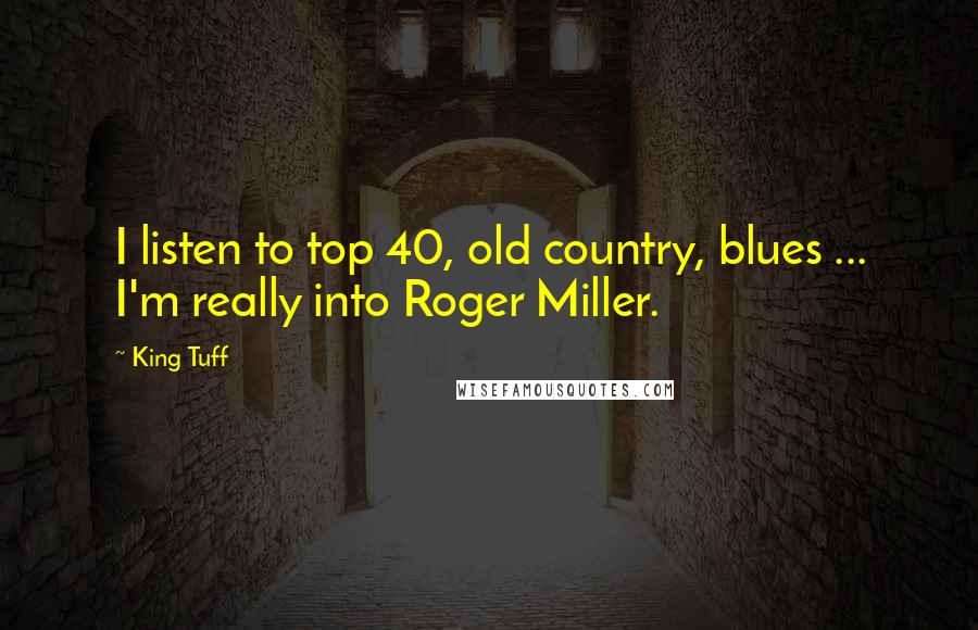 King Tuff Quotes: I listen to top 40, old country, blues ... I'm really into Roger Miller.