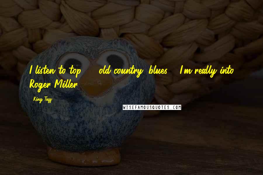 King Tuff Quotes: I listen to top 40, old country, blues ... I'm really into Roger Miller.