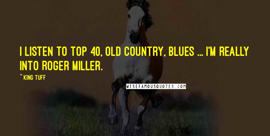 King Tuff Quotes: I listen to top 40, old country, blues ... I'm really into Roger Miller.