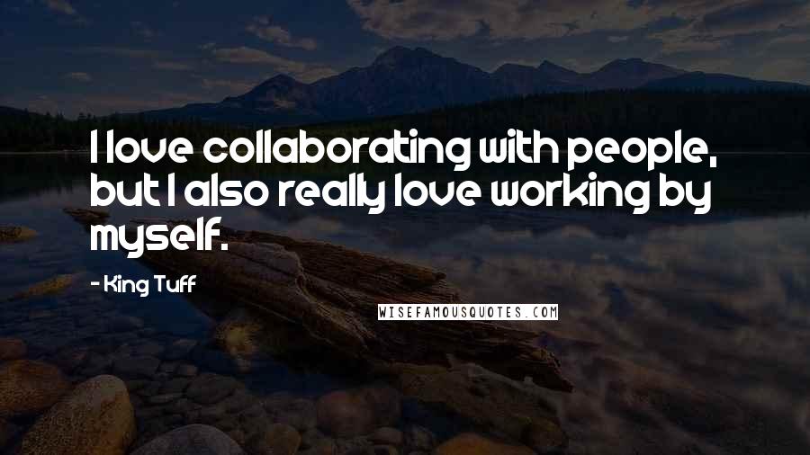 King Tuff Quotes: I love collaborating with people, but I also really love working by myself.