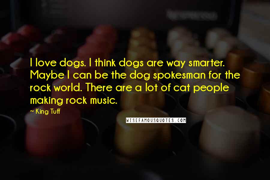 King Tuff Quotes: I love dogs. I think dogs are way smarter. Maybe I can be the dog spokesman for the rock world. There are a lot of cat people making rock music.