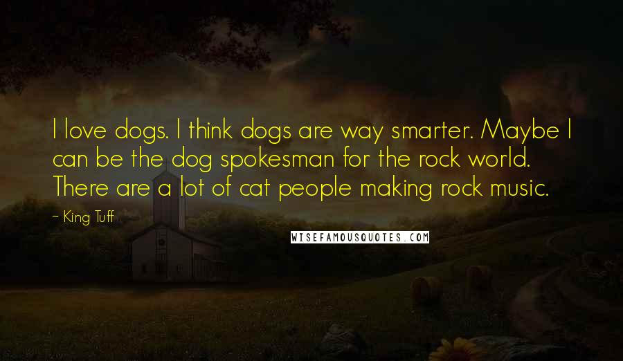 King Tuff Quotes: I love dogs. I think dogs are way smarter. Maybe I can be the dog spokesman for the rock world. There are a lot of cat people making rock music.