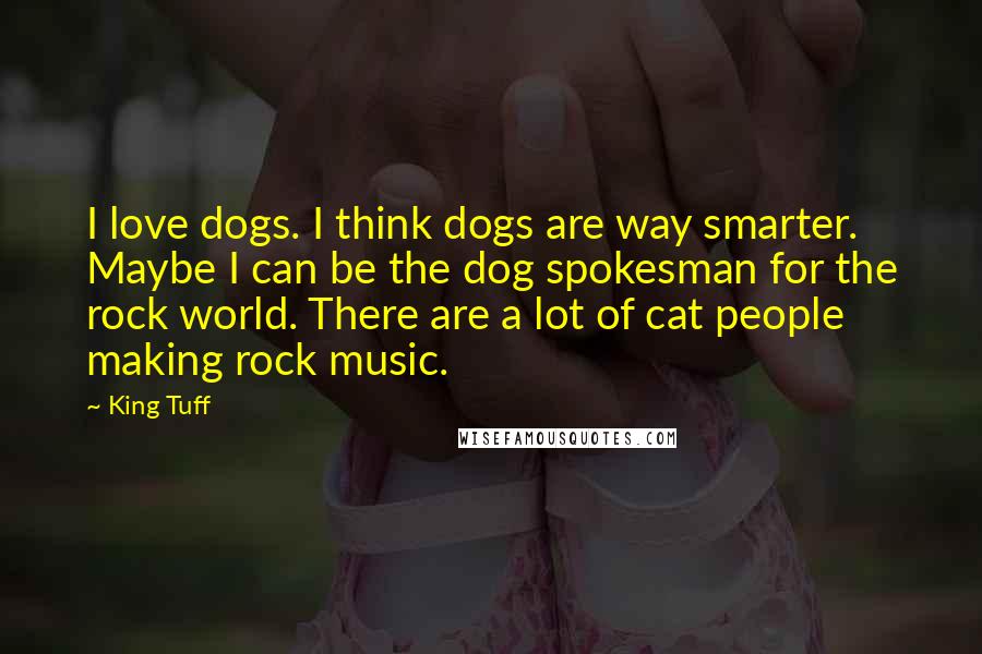 King Tuff Quotes: I love dogs. I think dogs are way smarter. Maybe I can be the dog spokesman for the rock world. There are a lot of cat people making rock music.