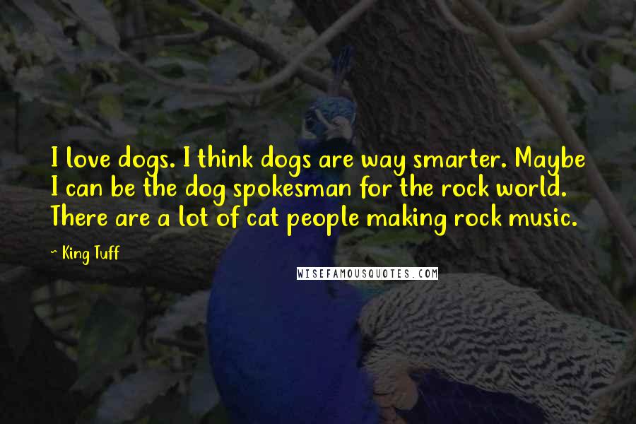 King Tuff Quotes: I love dogs. I think dogs are way smarter. Maybe I can be the dog spokesman for the rock world. There are a lot of cat people making rock music.