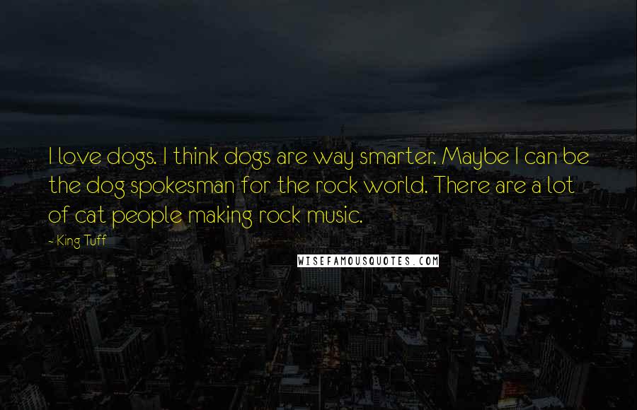 King Tuff Quotes: I love dogs. I think dogs are way smarter. Maybe I can be the dog spokesman for the rock world. There are a lot of cat people making rock music.