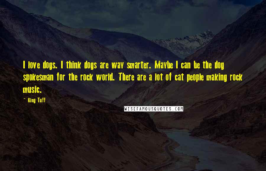 King Tuff Quotes: I love dogs. I think dogs are way smarter. Maybe I can be the dog spokesman for the rock world. There are a lot of cat people making rock music.